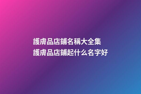 護膚品店鋪名稱大全集 護膚品店鋪起什么名字好-第1張-店鋪起名-玄機派